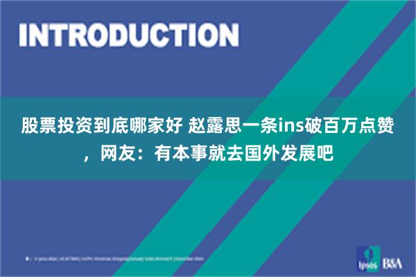 股票投资到底哪家好 赵露思一条ins破百万点赞，网友：有本事就去国外发展吧