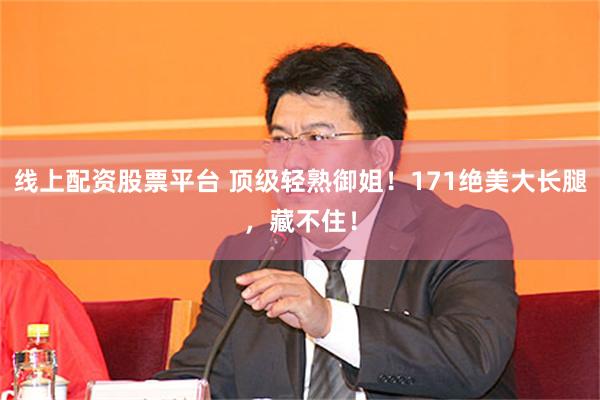 线上配资股票平台 顶级轻熟御姐！171绝美大长腿，藏不住！