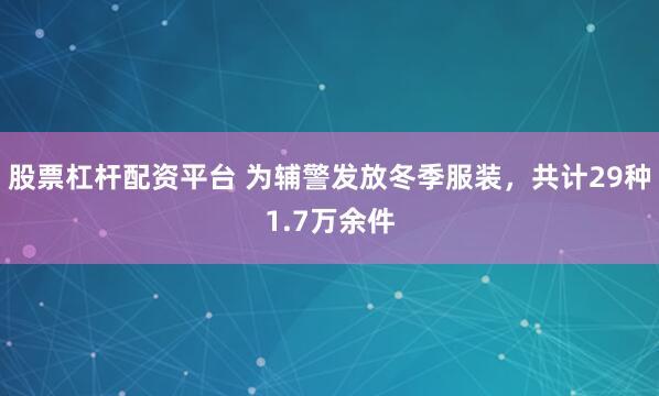 股票杠杆配资平台 为辅警发放冬季服装，共计29种1.7万余件