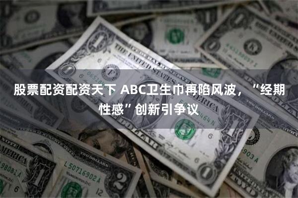 股票配资配资天下 ABC卫生巾再陷风波，“经期性感”创新引争议