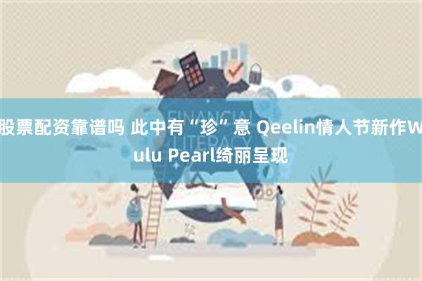 股票配资靠谱吗 此中有“珍”意 Qeelin情人节新作Wulu Pearl绮丽呈现