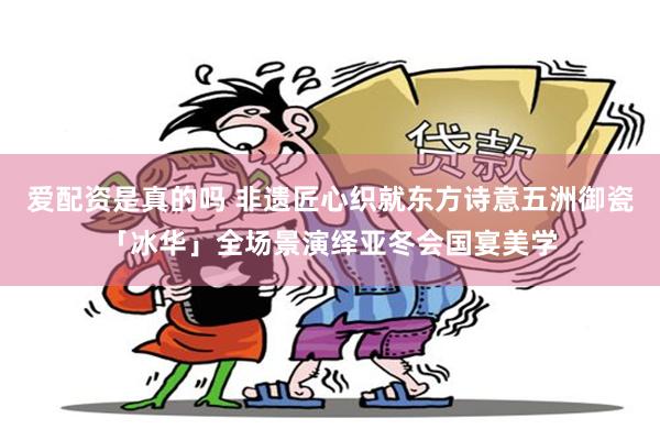 爱配资是真的吗 非遗匠心织就东方诗意五洲御瓷「冰华」全场景演绎亚冬会国宴美学