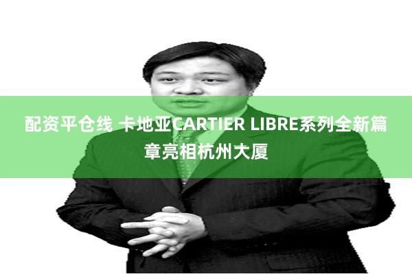 配资平仓线 卡地亚CARTIER LIBRE系列全新篇章亮相杭州大厦