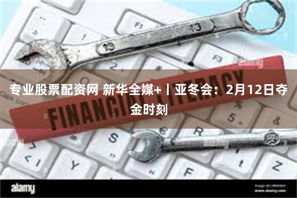 专业股票配资网 新华全媒+丨亚冬会：2月12日夺金时刻