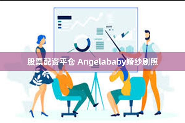 股票配资平仓 Angelababy婚纱剧照