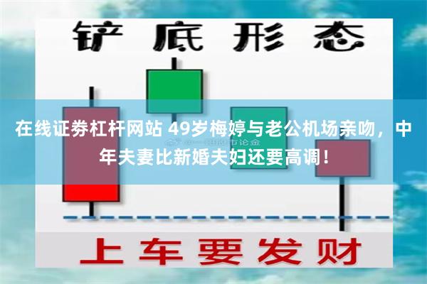 在线证劵杠杆网站 49岁梅婷与老公机场亲吻，中年夫妻比新婚夫妇还要高调！