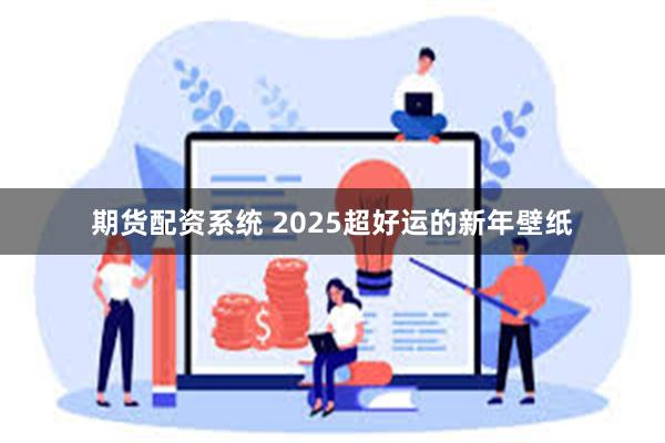 期货配资系统 2025超好运的新年壁纸