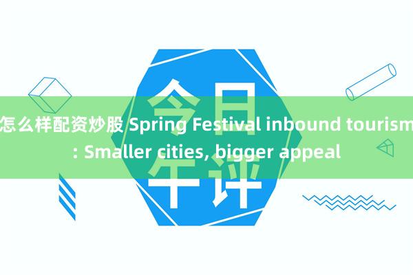 怎么样配资炒股 Spring Festival inbound tourism: Smaller cities, bigger appeal