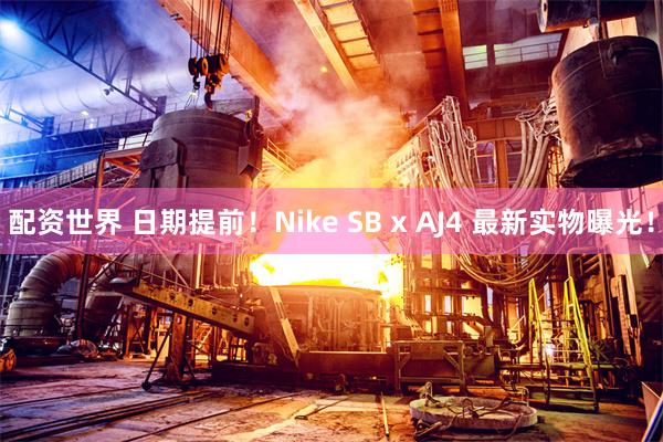 配资世界 日期提前！Nike SB x AJ4 最新实物曝光！