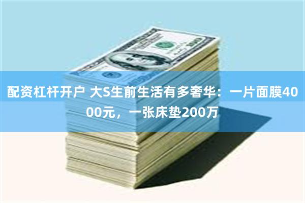 配资杠杆开户 大S生前生活有多奢华：一片面膜4000元，一张床垫200万