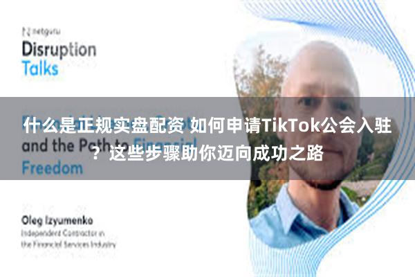 什么是正规实盘配资 如何申请TikTok公会入驻？这些步骤助你迈向成功之路