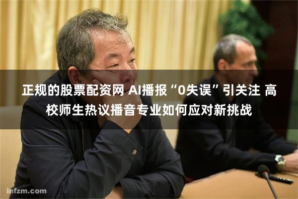 正规的股票配资网 AI播报“0失误”引关注 高校师生热议播音专业如何应对新挑战