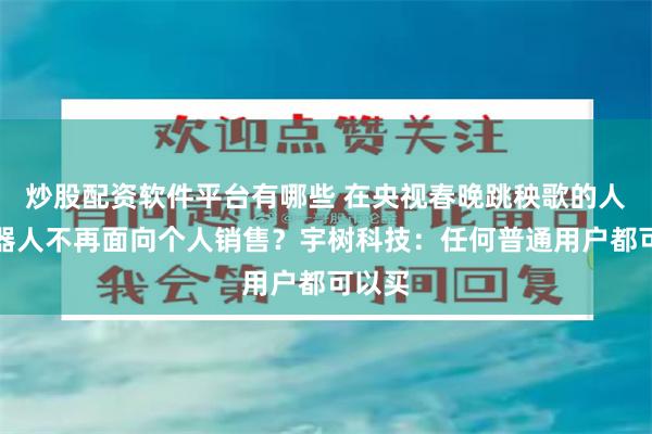 炒股配资软件平台有哪些 在央视春晚跳秧歌的人形机器人不再面向个人销售？宇树科技：任何普通用户都可以买