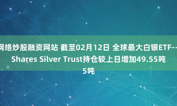 网络炒股融资网站 截至02月12日 全球最大白银ETF--iShares Silver Trust持仓较上日增加49.55吨