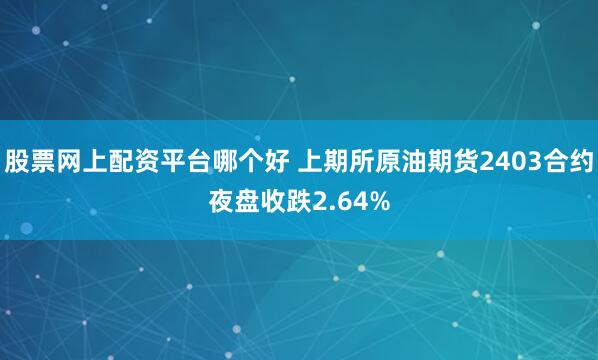 股票网上配资平台哪个好 上期所原油期货2403合约夜盘收跌2.64%