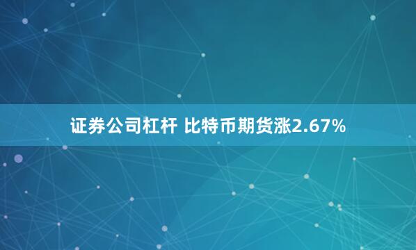 证券公司杠杆 比特币期货涨2.67%