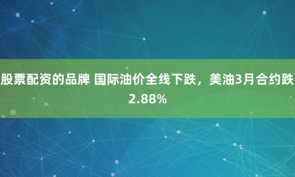 股票配资的品牌 国际油价全线下跌，美油3月合约跌2.88%