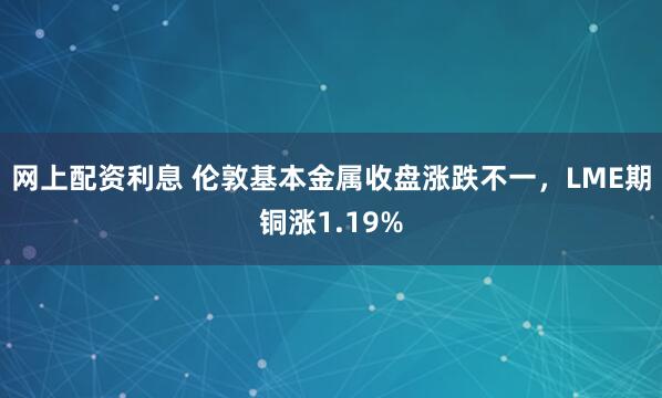 网上配资利息 伦敦基本金属收盘涨跌不一，LME期铜涨1.19%