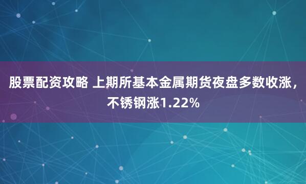 股票配资攻略 上期所基本金属期货夜盘多数收涨，不锈钢涨1.22%