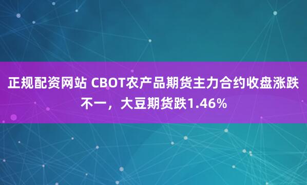 正规配资网站 CBOT农产品期货主力合约收盘涨跌不一，大豆期货跌1.46%