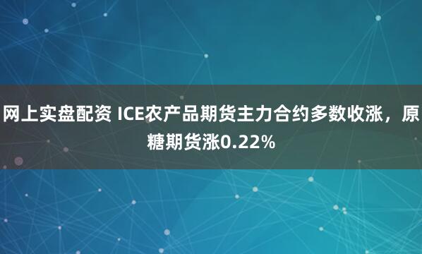 网上实盘配资 ICE农产品期货主力合约多数收涨，原糖期货涨0.22%