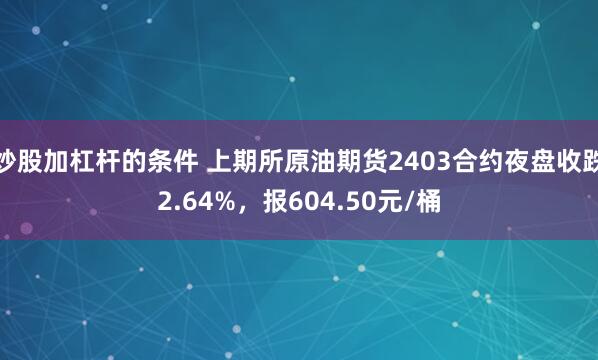 炒股加杠杆的条件 上期所原油期货2403合约夜盘收跌2.64%，报604.50元/桶