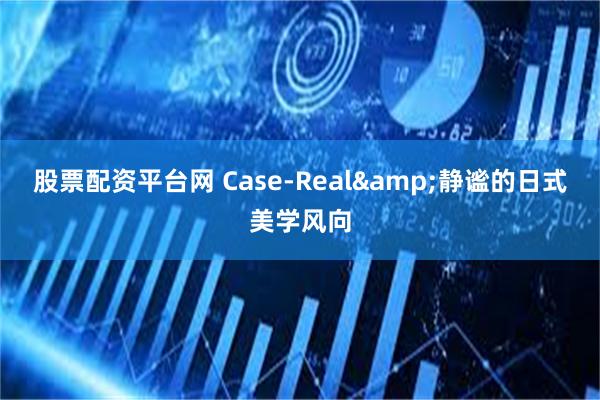 股票配资平台网 Case-Real&静谧的日式美学风向