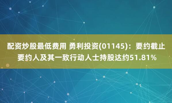 配资炒股最低费用 勇利投资(01145)：要约截止 要约人及其一致行动人士持股达约51.81%