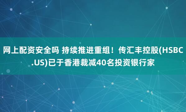 网上配资安全吗 持续推进重组！传汇丰控股(HSBC.US)已于香港裁减40名投资银行家