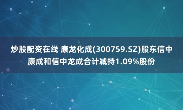 炒股配资在线 康龙化成(300759.SZ)股东信中康成和信中龙成合计减持1.09%股份