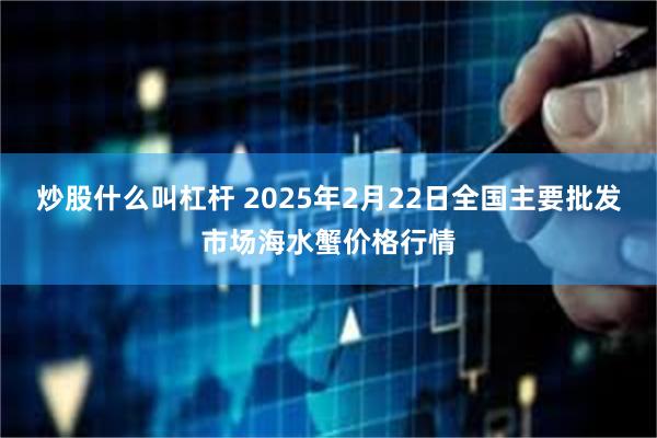 炒股什么叫杠杆 2025年2月22日全国主要批发市场海水蟹价格行情