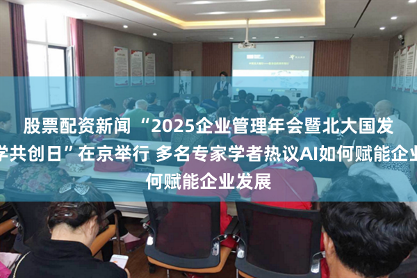 股票配资新闻 “2025企业管理年会暨北大国发院商学共创日”在京举行 多名专家学者热议AI如何赋能企业发展