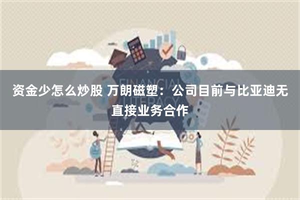 资金少怎么炒股 万朗磁塑：公司目前与比亚迪无直接业务合作