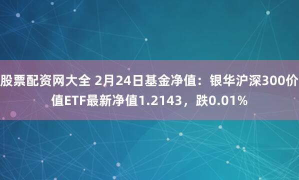 股票配资网大全 2月24日基金净值：银华沪深300价值ETF最新净值1.2143，跌0.01%