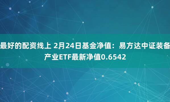 最好的配资线上 2月24日基金净值：易方达中证装备产业ETF最新净值0.6542