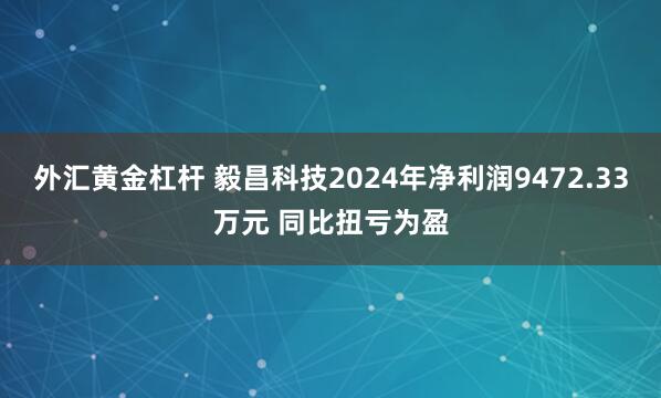 外汇黄金杠杆 毅昌科技2024年净利润9472.33万元 同比扭亏为盈