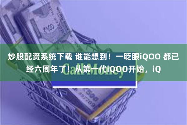 炒股配资系统下载 谁能想到！一眨眼iQOO 都已经六周年了！从第一代iQOO开始，iQ