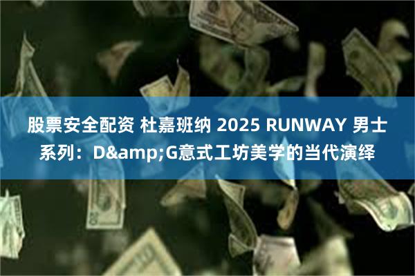 股票安全配资 杜嘉班纳 2025 RUNWAY 男士系列：D&G意式工坊美学的当代演绎