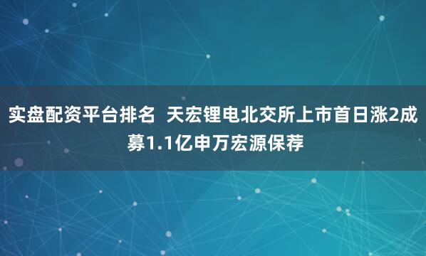 实盘配资平台排名  天宏锂电北交所上市首日涨2成 募1.1亿申万宏源保荐