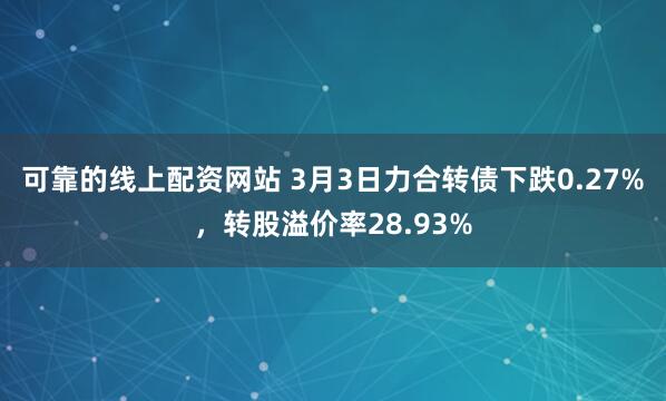 可靠的线上配资网站 3月3日力合转债下跌0.27%，转股溢价率28.93%