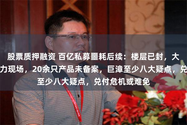 股票质押融资 百亿私募噩耗后续：楼层已封，大厦职员讲述暴力现场，20余只产品未备案，巨漳至少八大疑点，兑付危机或难免