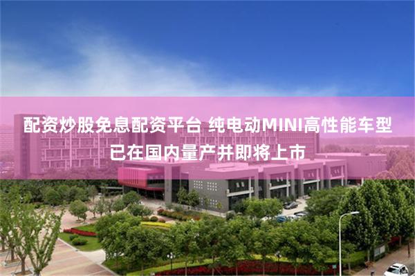 配资炒股免息配资平台 纯电动MINI高性能车型已在国内量产并即将上市