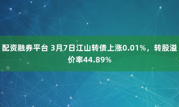 配资融券平台 3月7日江山转债上涨0.01%，转股溢价率44.89%