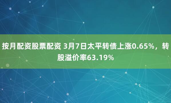 按月配资股票配资 3月7日太平转债上涨0.65%，转股溢价率63.19%