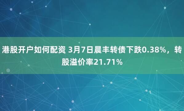 港股开户如何配资 3月7日晨丰转债下跌0.38%，转股溢价率21.71%