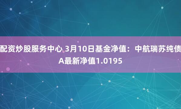 配资炒股服务中心 3月10日基金净值：中航瑞苏纯债A最新净值1.0195