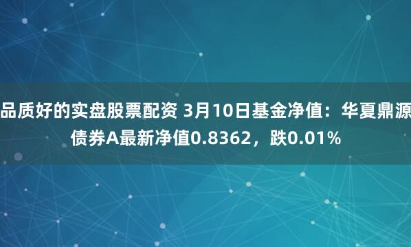 品质好的实盘股票配资 3月10日基金净值：华夏鼎源债券A最新净值0.8362，跌0.01%