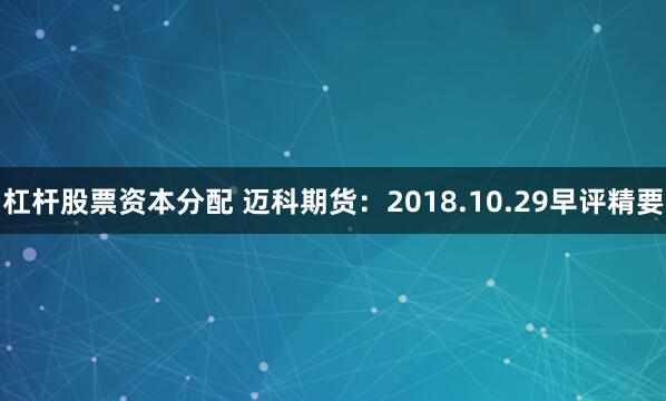 杠杆股票资本分配 迈科期货：2018.10.29早评精要