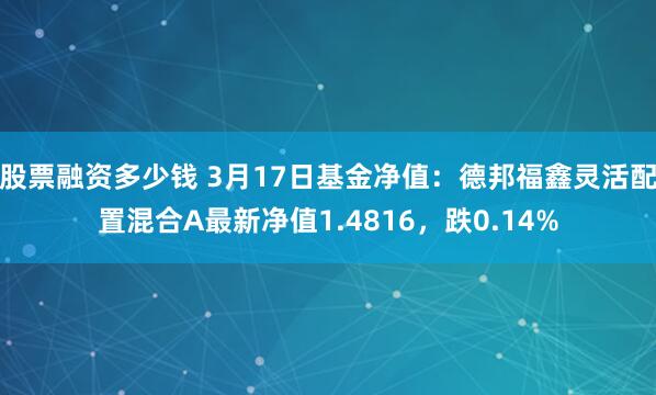 股票融资多少钱 3月17日基金净值：德邦福鑫灵活配置混合A最新净值1.4816，跌0.14%