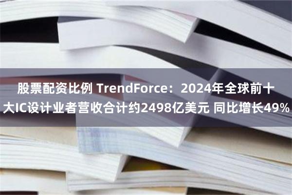 股票配资比例 TrendForce：2024年全球前十大IC设计业者营收合计约2498亿美元 同比增长49%